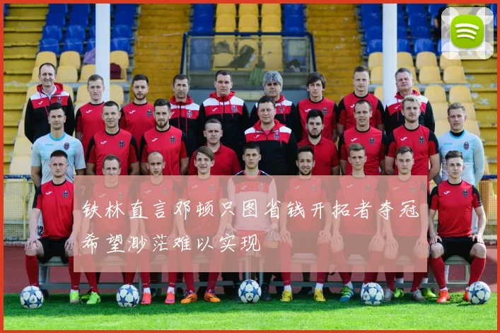 铁林直言邓顿只图省钱开拓者夺冠希望渺茫难以实现