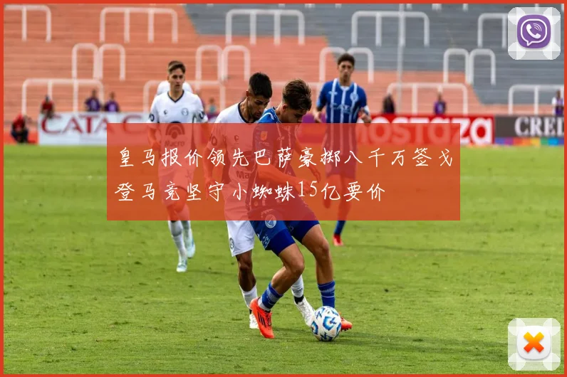 皇马报价领先巴萨豪掷八千万签戈登马竞坚守小蜘蛛15亿要价