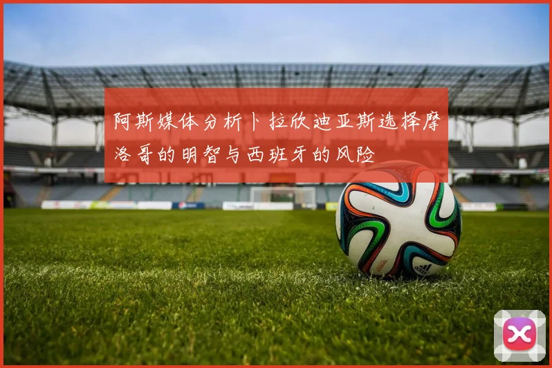 阿斯媒体分析卜拉欣迪亚斯选择摩洛哥的明智与西班牙的风险