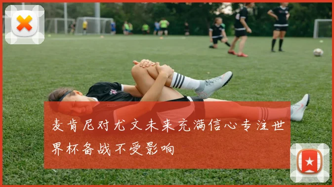 麦肯尼对尤文未来充满信心专注世界杯备战不受影响