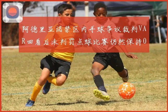 阿德里亚诺禁区内手球争议裁判VAR回看后未判罚点球比赛仍然保持0-0平局