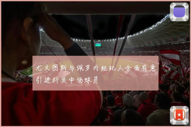 尤文图斯与佩罗内经纪人会面有意引进科莫中场球员