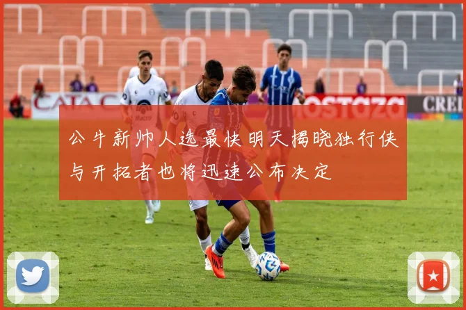 公牛新帅人选最快明天揭晓独行侠与开拓者也将迅速公布决定