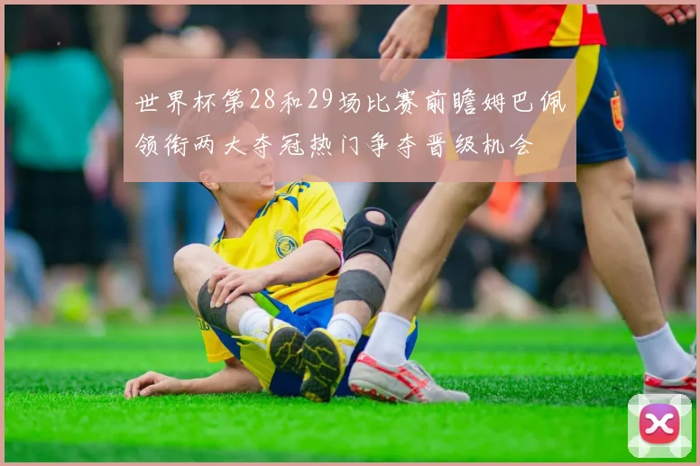 世界杯第28和29场比赛前瞻姆巴佩领衔两大夺冠热门争夺晋级机会