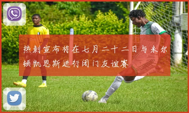 热刺宣布将在七月二十二日与米尔顿凯恩斯进行闭门友谊赛