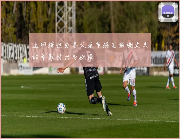上田绮世分享父亲节感言感谢丈夫的辛勤付出与祝福