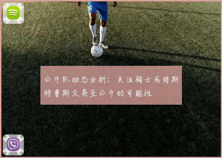 公牛队动态分析：关注骑士或将斯特鲁斯交易至公牛的可能性