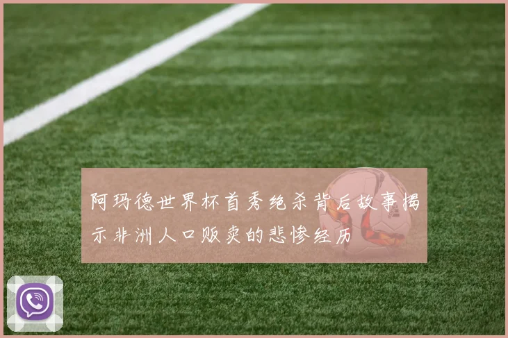 阿玛德世界杯首秀绝杀背后故事揭示非洲人口贩卖的悲惨经历